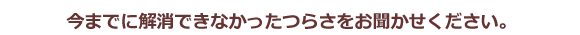 今までに解消できなかったつらさをお聞かせください。