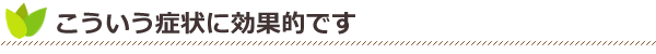 こういう症状に効果的です