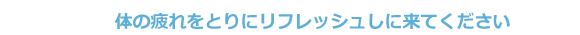 体の疲れをとりにリフレッシュしに来てください