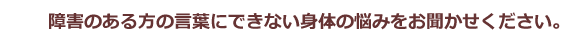 障害のある方の言葉にできない身体の悩みをお聞かせください。